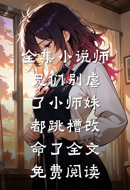 全集小说师兄们别虐了小师妹都跳槽改命了全文免费阅读