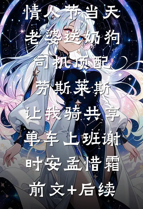 情人节当天老婆送奶狗司机顶配劳斯莱斯，让我骑共享单车上班谢时安孟惜霜前文+后续