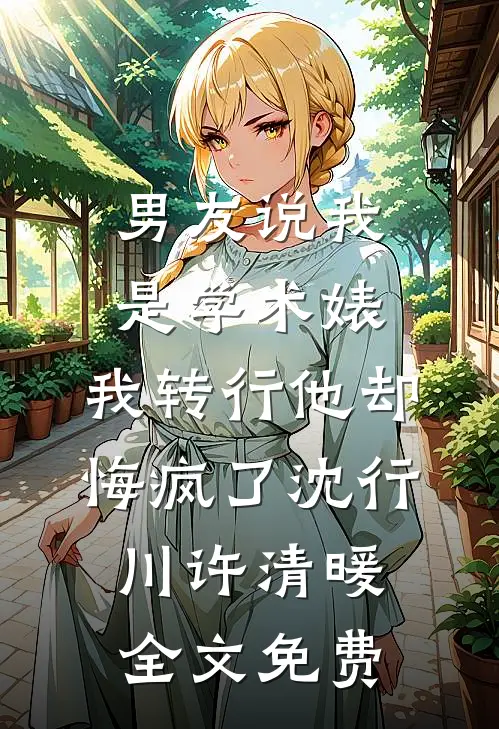男友说我是学术婊，我转行他却悔疯了沈行川许清暖全文免费