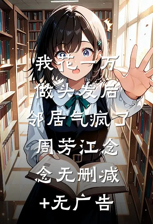 我花一万做头发后，邻居气疯了周芳江念念无删减+无广告