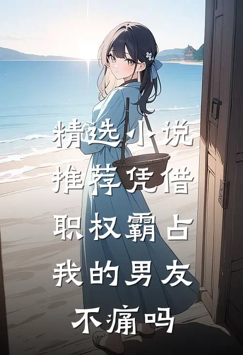 精选小说推荐凭借职权霸占我的男友，不痛吗