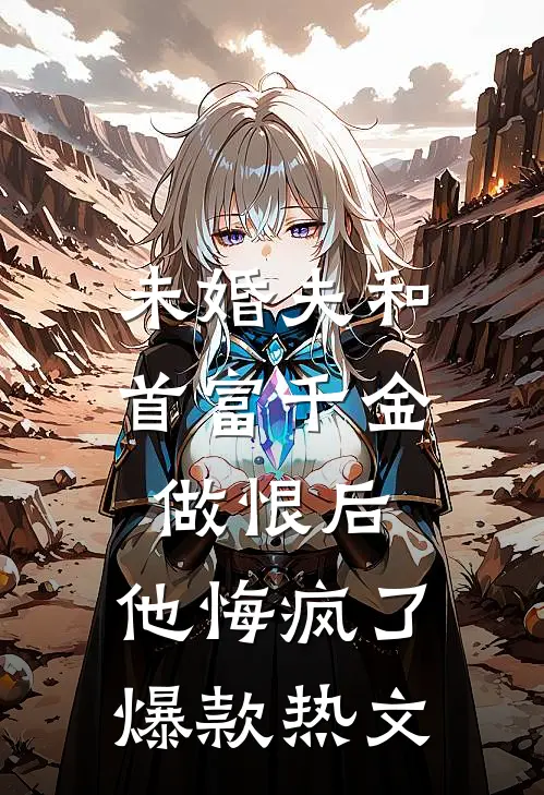未婚夫和首富千金做恨后，他悔疯了爆款热文