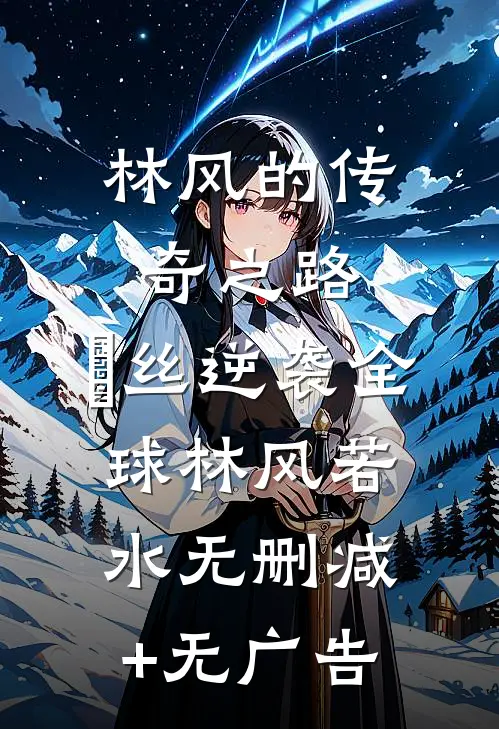 林风的传奇之路：屌丝逆袭全球林风若水无删减+无广告