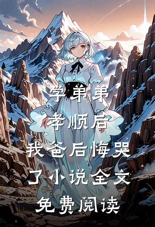 学弟弟孝顺后，我爸后悔哭了小说全文免费阅读