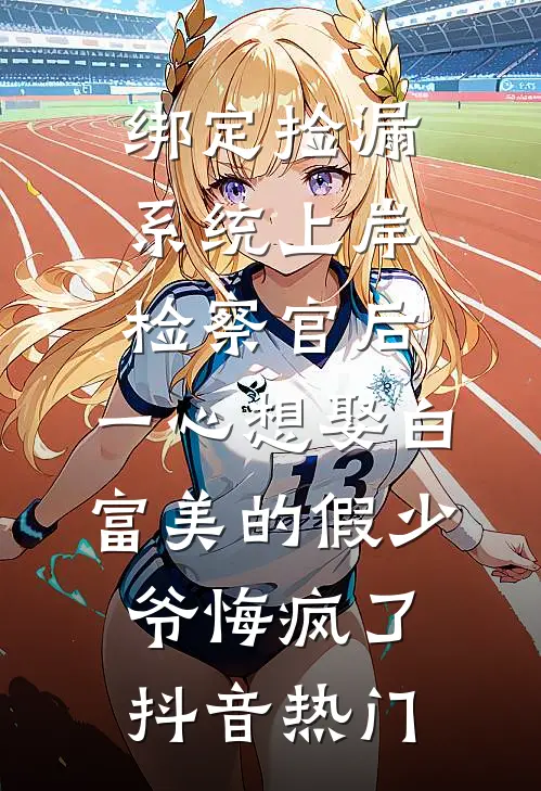 绑定捡漏系统上岸检察官后，一心想娶白富美的假少爷悔疯了抖音热门