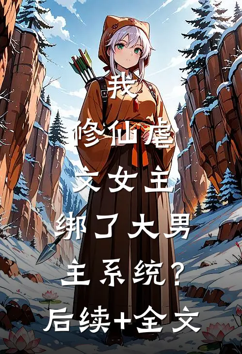 我，修仙虐文女主，绑了大男主系统？后续+全文
