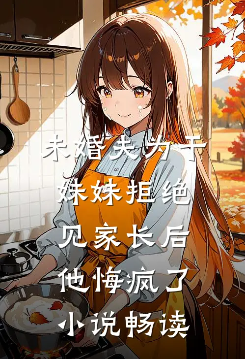 未婚夫为干妹妹拒绝见家长后，他悔疯了小说畅读