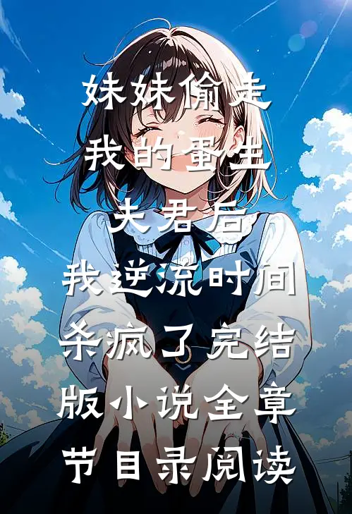 妹妹偷走我的蛋生夫君后，我逆流时间杀疯了完结版小说全章节目录阅读
