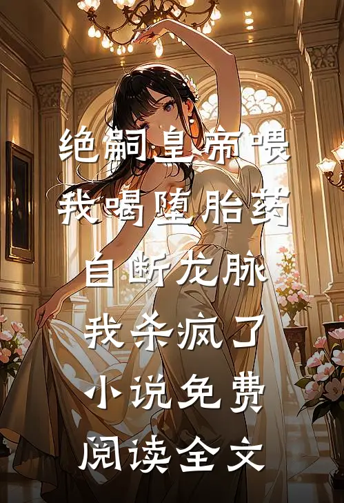 绝嗣皇帝喂我喝堕胎药自断龙脉，我杀疯了小说免费阅读全文