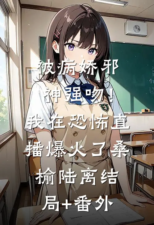被病娇邪神强吻！我在恐怖直播爆火了桑榆陆离结局+番外