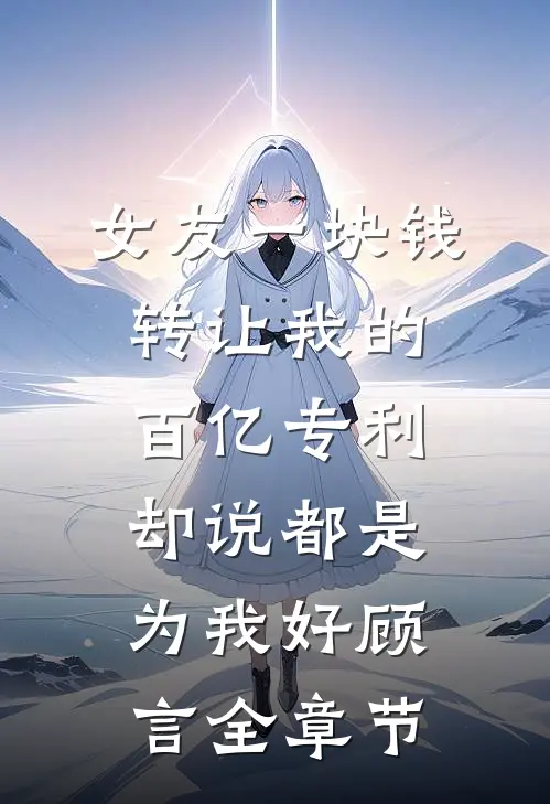 女友一块钱转让我的百亿专利，却说都是为我好顾言全章节