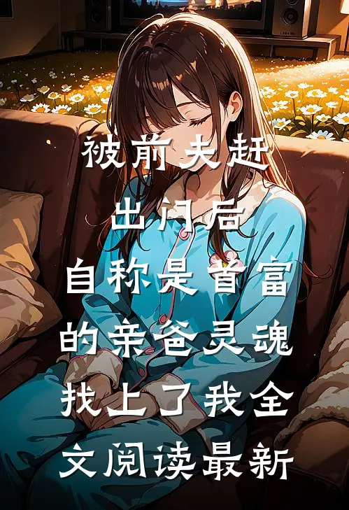 被前夫赶出门后，自称是首富的亲爸灵魂找上了我全文阅读最新