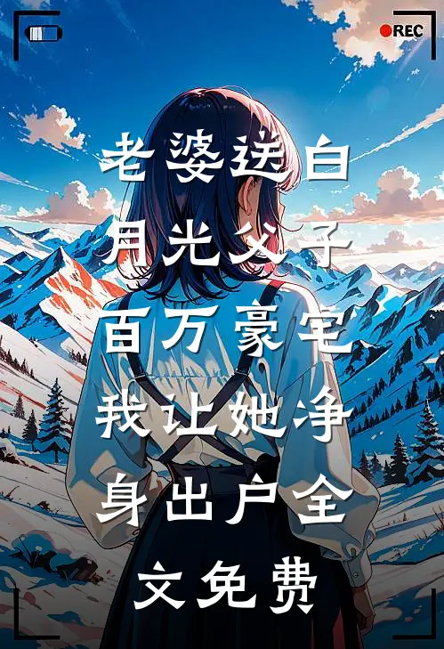 老婆送白月光父子百万豪宅，我让她净身出户全文免费