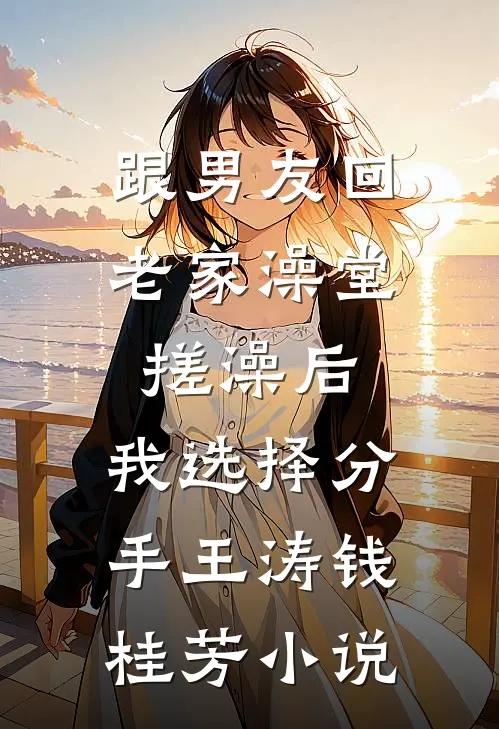 跟男友回老家澡堂搓澡后，我选择分手王涛钱桂芳小说