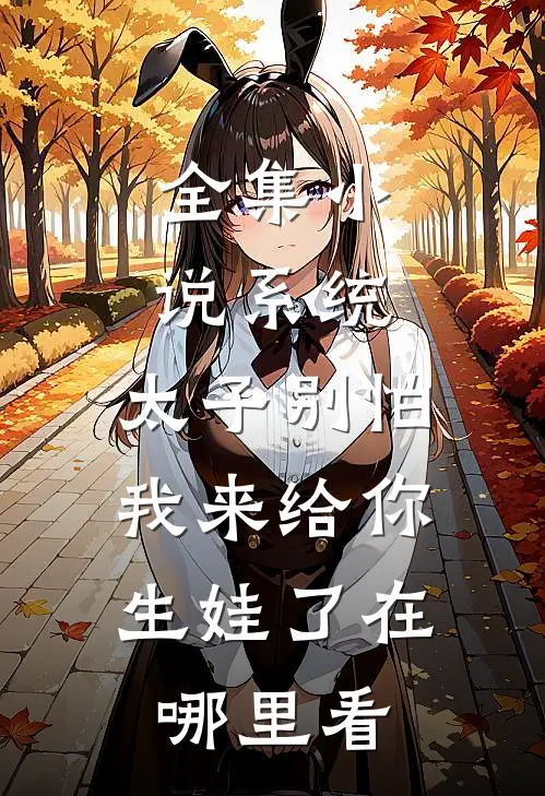 全集小说系统:太子别怕,我来给你生娃了在哪里看