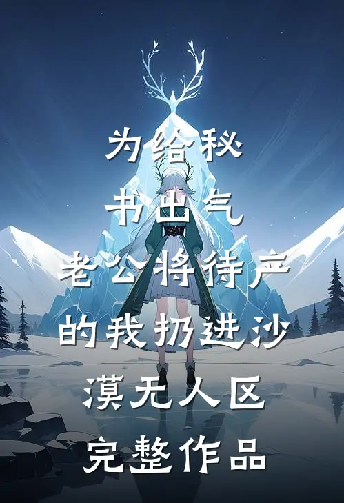 为给秘书出气，老公将待产的我扔进沙漠无人区完整作品
