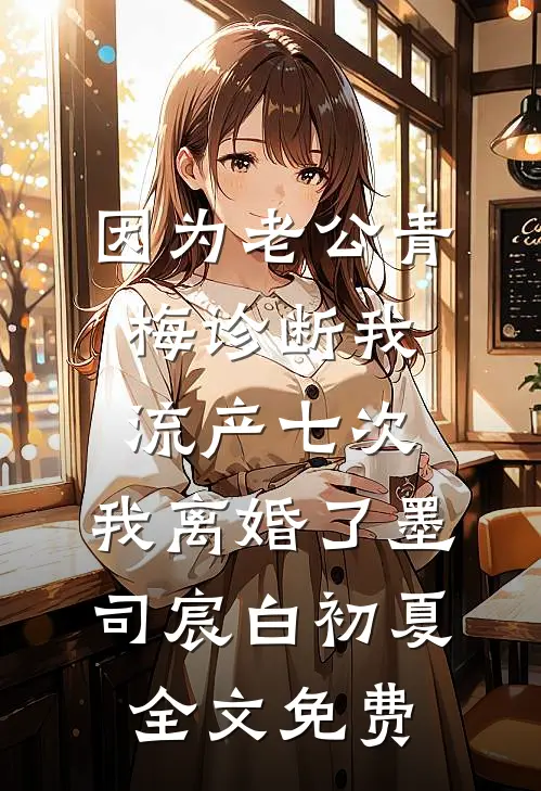 因为老公青梅诊断我流产七次，我离婚了墨司宸白初夏全文免费