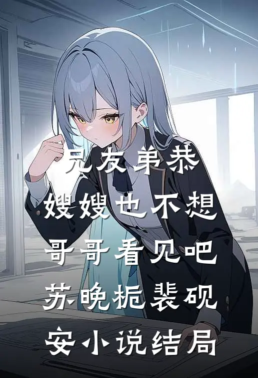 兄友弟恭，嫂嫂也不想哥哥看见吧苏晚栀裴砚安小说结局