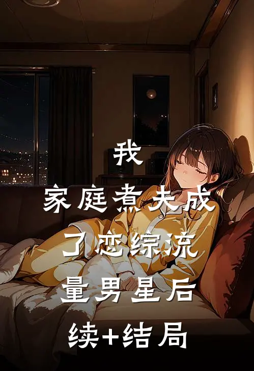 我，家庭煮夫成了恋综流量男星后续+结局