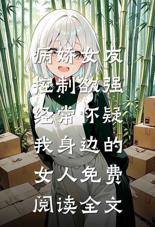 病娇女友控制欲强，经常怀疑我身边的女人免费阅读全文