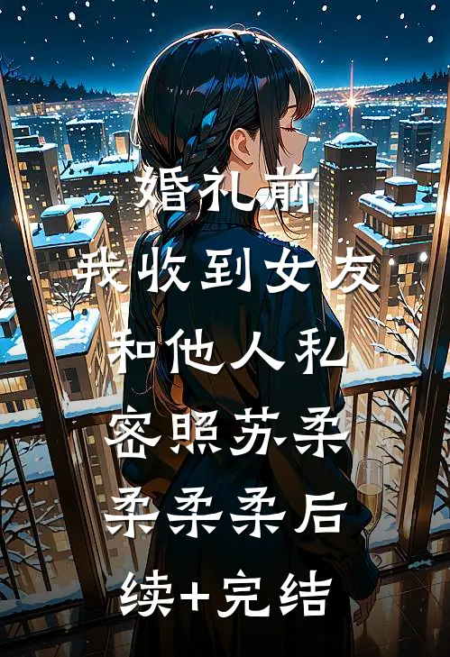 婚礼前，我收到女友和他人私密照苏柔柔柔柔后续+完结