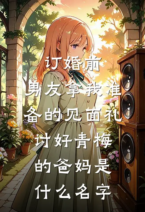 订婚前，男友拿我准备的见面礼讨好青梅的爸妈是什么名字