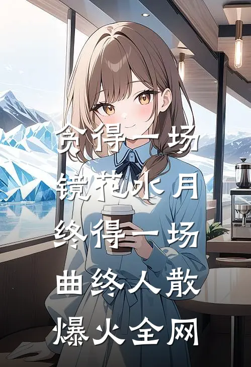 贪得一场镜花水月，终得一场曲终人散爆火全网