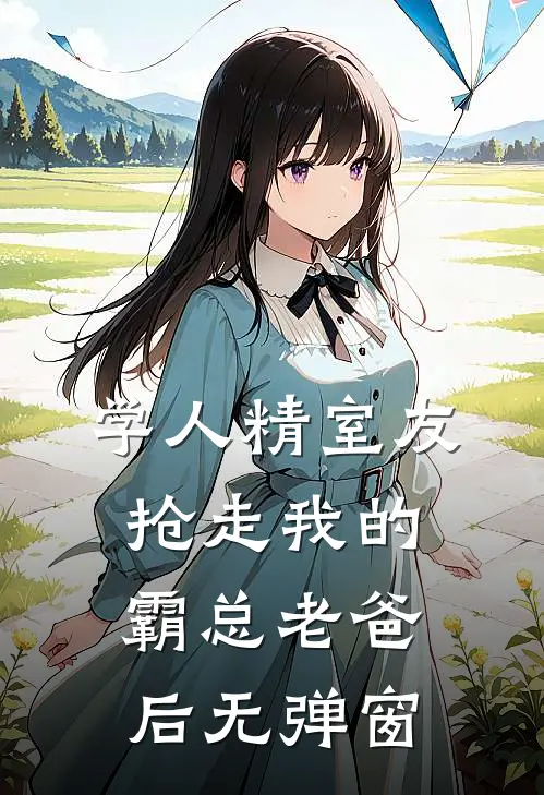 学人精室友抢走我的霸总老爸后无弹窗
