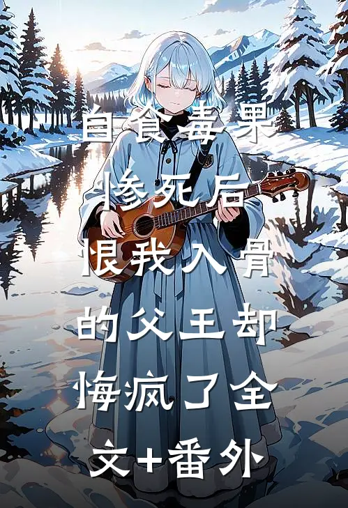 自食毒果惨死后，恨我入骨的父王却悔疯了全文+番外