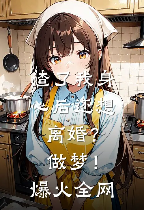 渣了我身心后还想离婚？做梦！爆火全网
