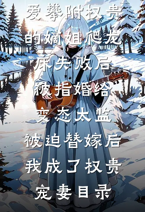 爱攀附权贵的嫡姐爬龙床失败后被指婚给变态太监，被迫替嫁后，我成了权贵宠妻目录