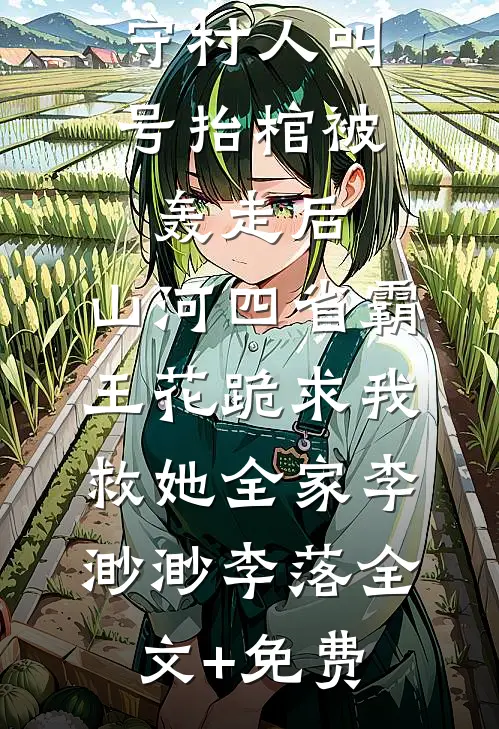 守村人叫号抬棺被轰走后，山河四省霸王花跪求我救她全家李渺渺李落全文+免费