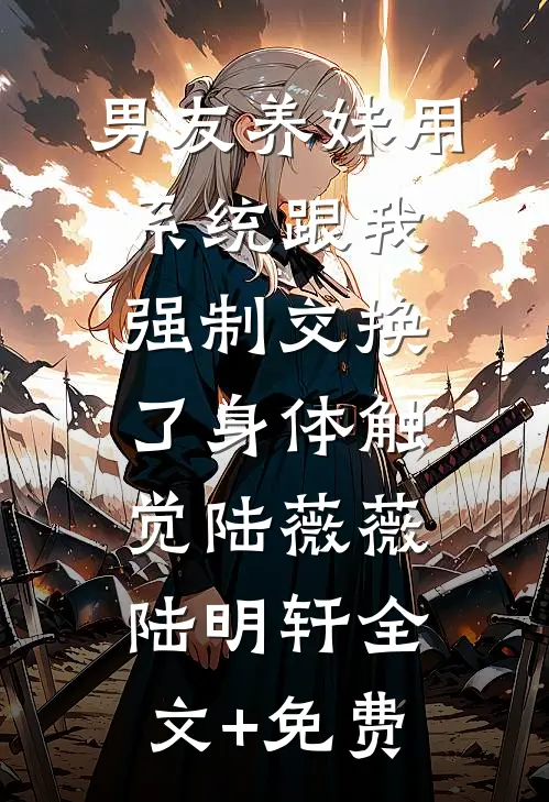 男友养妹用系统跟我强制交换了身体触觉陆薇薇陆明轩全文+免费