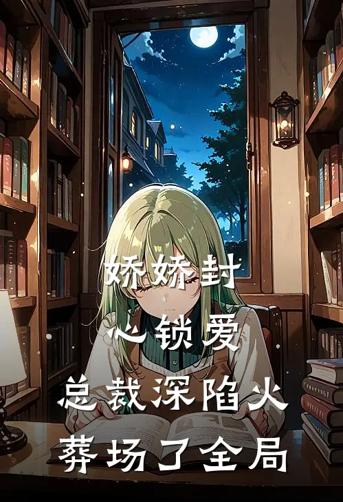 娇娇封心锁爱，总裁深陷火葬场了全局