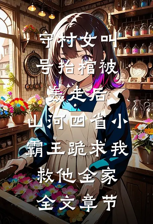 守村女叫号抬棺被轰走后，山河四省小霸王跪求我救他全家全文章节