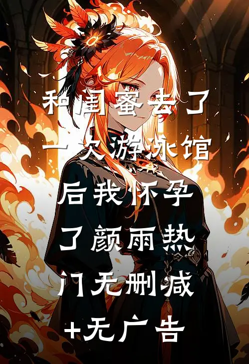 和闺蜜去了一次游泳馆后我怀孕了颜雨热门无删减+无广告
