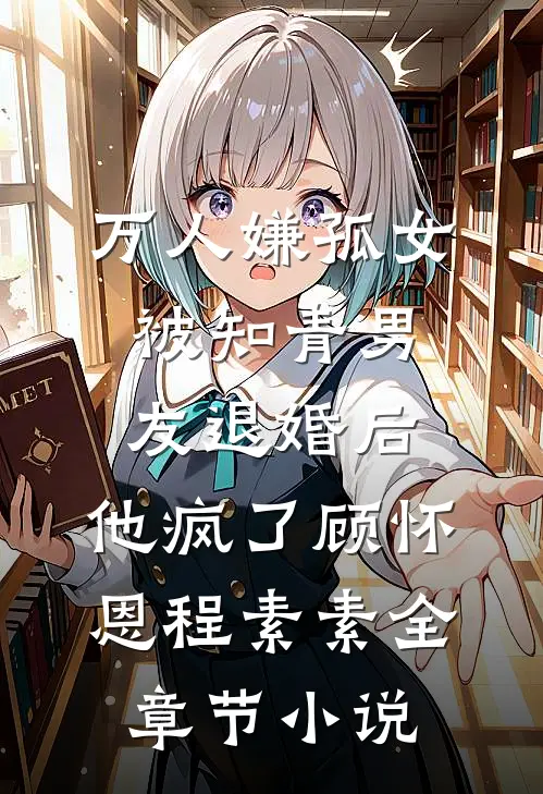 万人嫌孤女被知青男友退婚后，他疯了顾怀恩程素素全章节小说