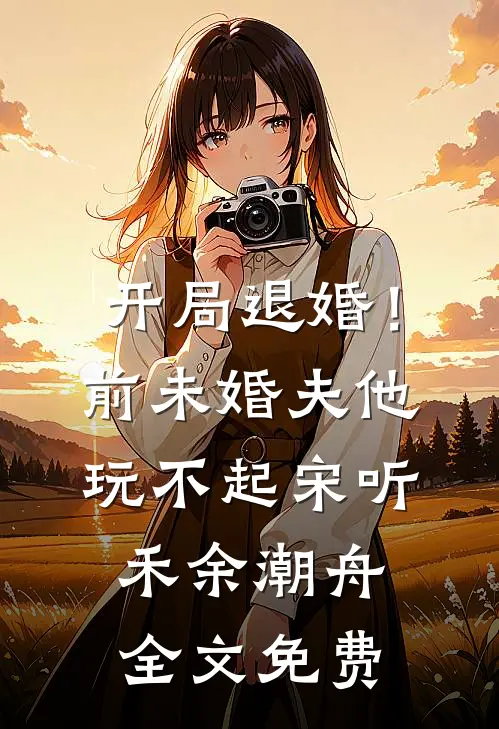 开局退婚！前未婚夫他玩不起宋听禾余潮舟全文免费