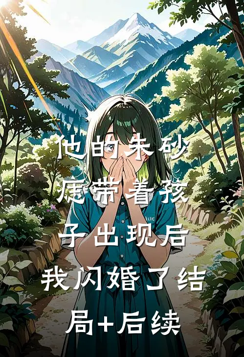他的朱砂痣带着孩子出现后，我闪婚了结局+后续