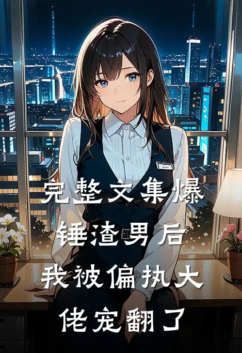 完整文集爆锤渣男后，我被偏执大佬宠翻了