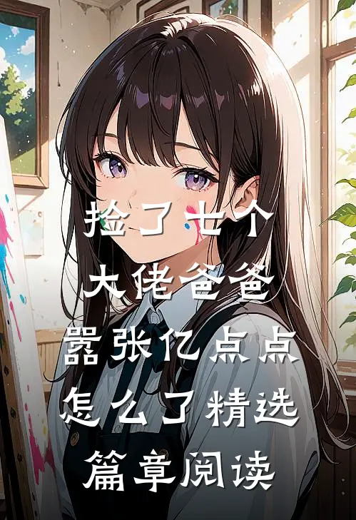 捡了七个大佬爸爸，嚣张亿点点怎么了精选篇章阅读