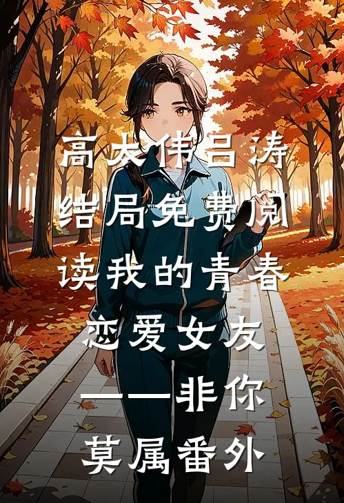 高太伟吕涛结局免费阅读我的青春恋爱女友——非你莫属番外