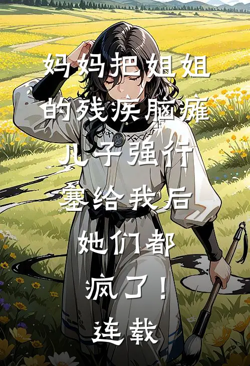 妈妈把姐姐的残疾脑瘫儿子强行塞给我后，她们都疯了！连载