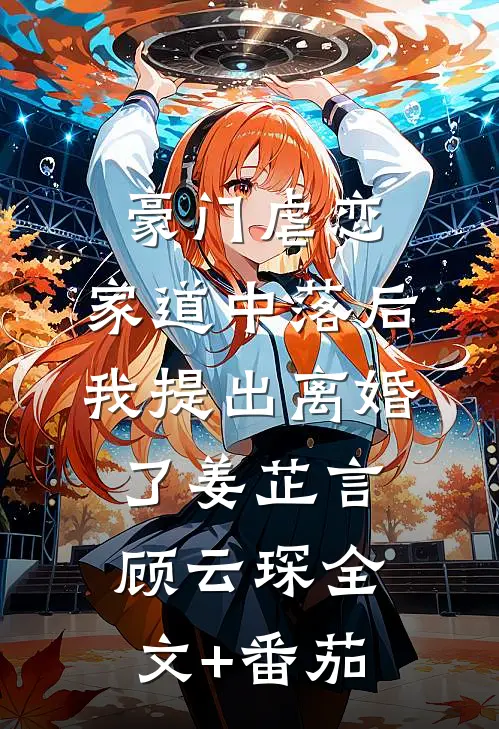 豪门虐恋：家道中落后我提出离婚了姜芷言顾云琛全文+番茄