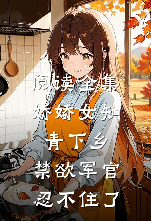 阅读全集娇娇女知青下乡，禁欲军官忍不住了