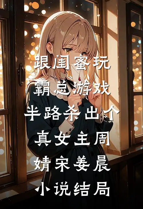 跟闺蜜玩霸总游戏，半路杀出个真女主周婧宋姜晨小说结局
