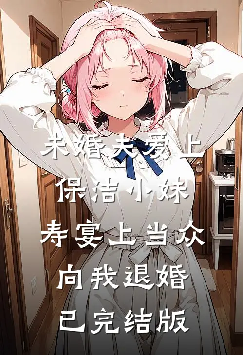 未婚夫爱上保洁小妹，寿宴上当众向我退婚已完结版