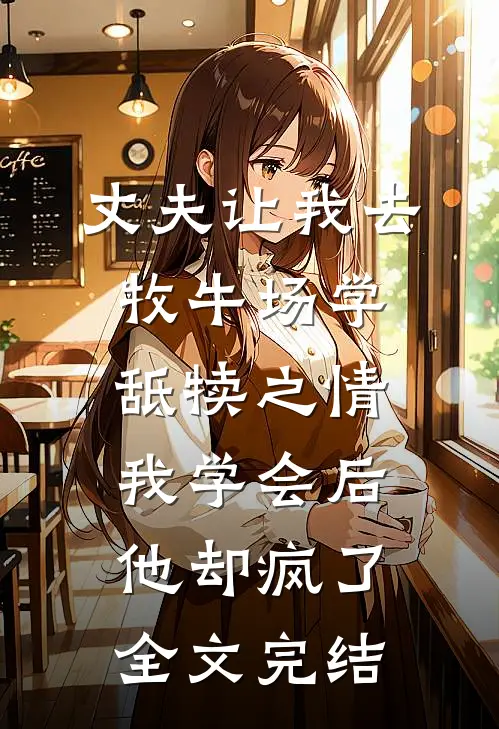 丈夫让我去牧牛场学舐犊之情，我学会后他却疯了全文完结