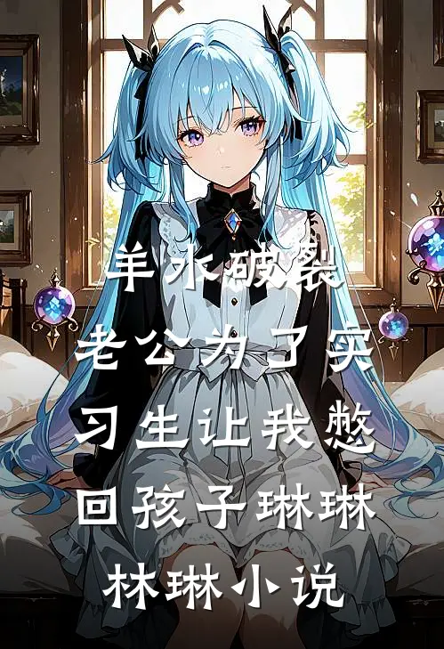 羊水破裂，老公为了实习生让我憋回孩子琳琳林琳小说