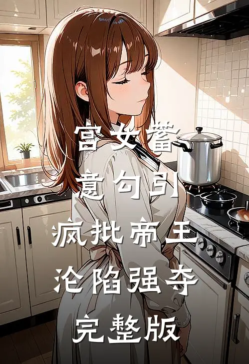 宫女蓄意勾引，疯批帝王沦陷强夺完整版